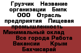 Грузчик › Название организации ­ Бмпк, ООО › Отрасль предприятия ­ Пищевая промышленность › Минимальный оклад ­ 20 000 - Все города Работа » Вакансии   . Крым,Бахчисарай